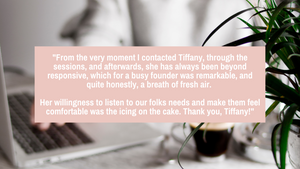 "From the very moment I contacted Tiffany, through the sessions, and afterwards, she has always been beyond responsive, which for a busy founder was remarkable, and quite honestly, a breath of fresh air. Her willingness to listen to our folks needs."